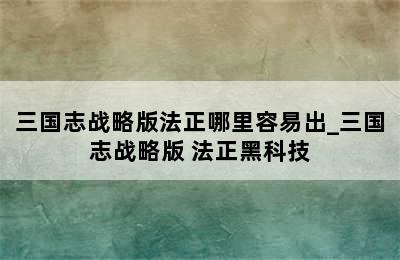 三国志战略版法正哪里容易出_三国志战略版 法正黑科技